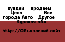 хундай 78 продаем › Цена ­ 650 000 - Все города Авто » Другое   . Курская обл.